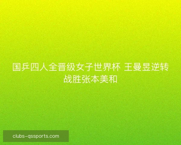 国乒四人全晋级女子世界杯 王曼昱逆转战胜张本美和